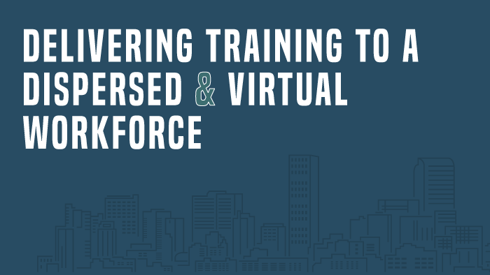 Delivering Training to a Dispersed and Virtual Workforce